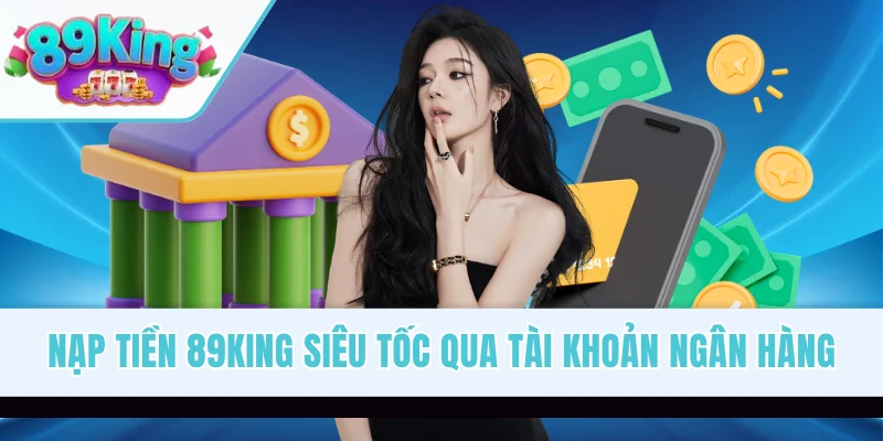 Nạp tiền 89KING siêu tốc qua tài khoản ngân hàng